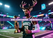 雄鹿队主控球员兑现承诺，球队备战新季冲冠