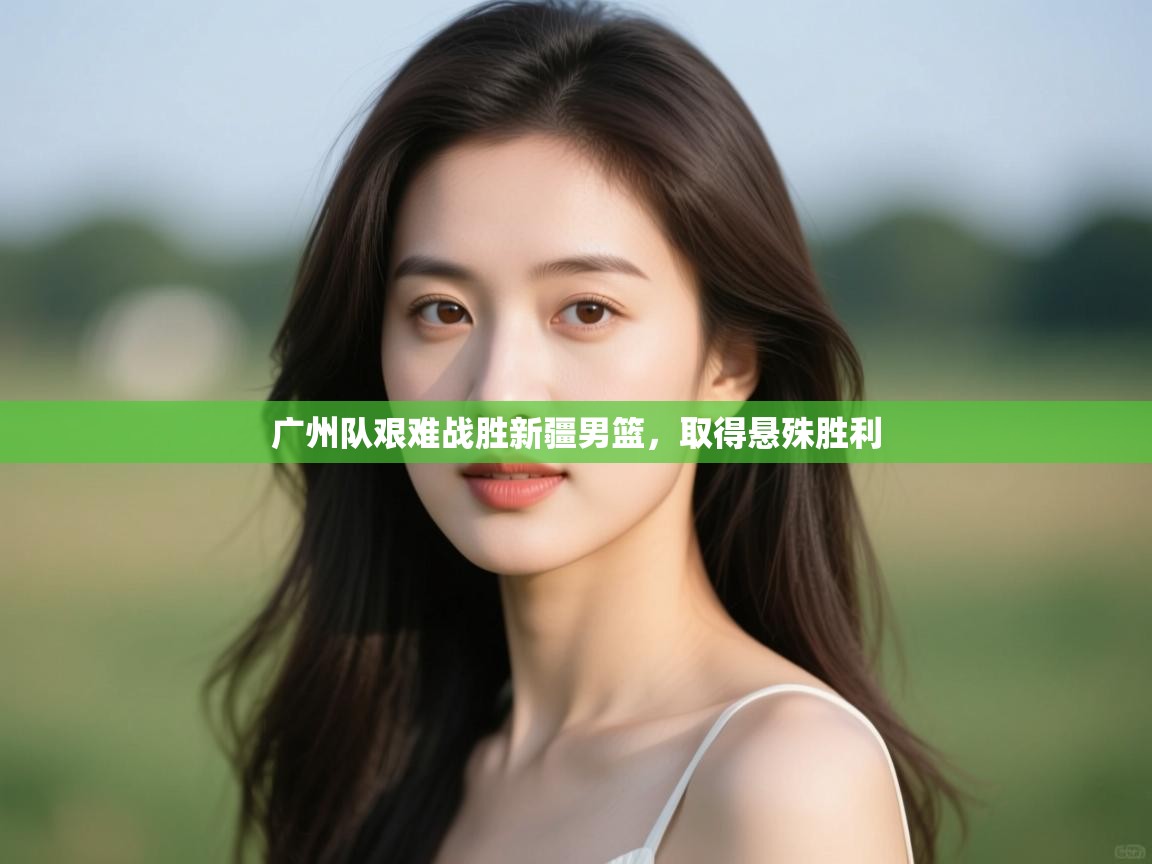 广州队艰难战胜新疆男篮,取得悬殊胜利 第2张